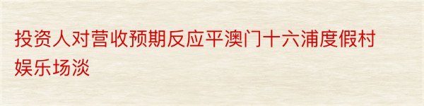 投资人对营收预期反应平澳门十六浦度假村娱乐场淡