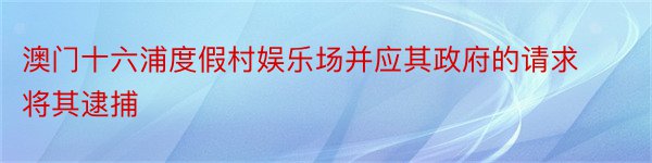 澳门十六浦度假村娱乐场并应其政府的请求将其逮捕