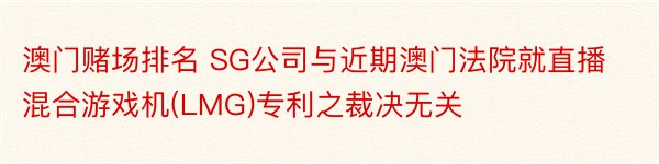 澳门赌场排名 SG公司与近期澳门法院就直播混合游戏机(LMG)专利之裁决无关