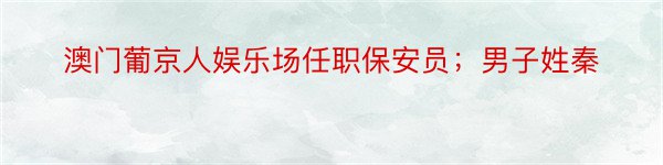 澳门葡京人娱乐场任职保安员；男子姓秦