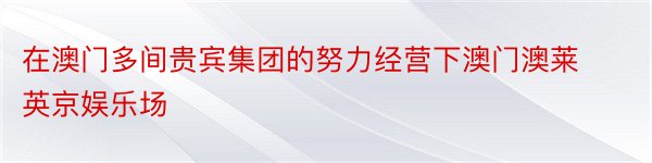 在澳门多间贵宾集团的努力经营下澳门澳莱英京娱乐场