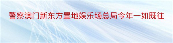 警察澳门新东方置地娱乐场总局今年一如既往