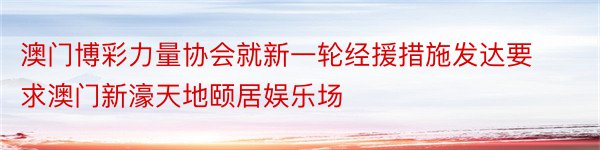 澳门博彩力量协会就新一轮经援措施发达要求澳门新濠天地颐居娱乐场