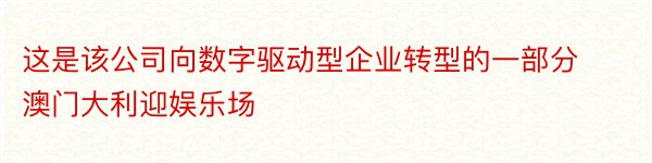 这是该公司向数字驱动型企业转型的一部分澳门大利迎娱乐场