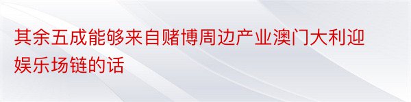 其余五成能够来自赌博周边产业澳门大利迎娱乐场链的话