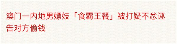 澳门一内地男嫖妓「食霸王餐」被打疑不忿诬告对方偷钱