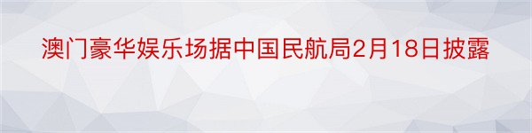 澳门豪华娱乐场据中国民航局2月18日披露