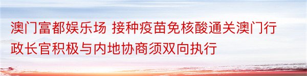 澳门富都娱乐场 接种疫苗免核酸通关澳门行政长官积极与内地协商须双向执行