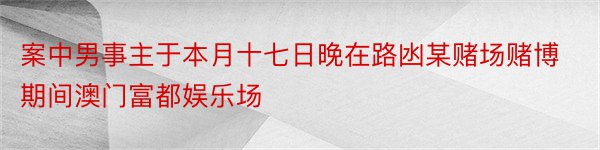 案中男事主于本月十七日晚在路凼某赌场赌博期间澳门富都娱乐场