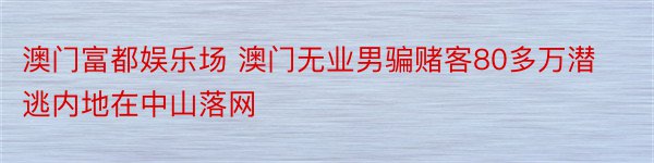 澳门富都娱乐场 澳门无业男骗赌客80多万潜逃内地在中山落网