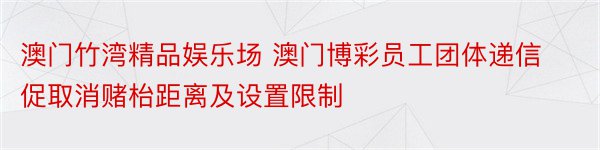 澳门竹湾精品娱乐场 澳门博彩员工团体递信促取消赌枱距离及设置限制