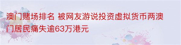 澳门赌场排名 被网友游说投资虚拟货币两澳门居民痛失逾63万港元