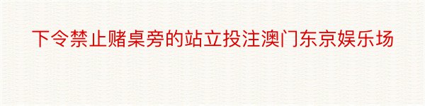 下令禁止赌桌旁的站立投注澳门东京娱乐场