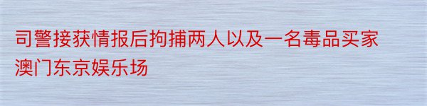 司警接获情报后拘捕两人以及一名毒品买家澳门东京娱乐场