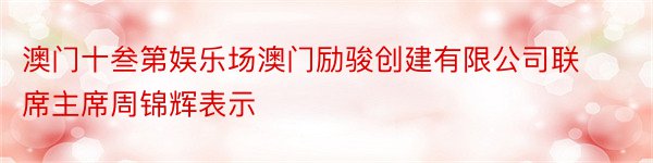 澳门十叁第娱乐场澳门励骏创建有限公司联席主席周锦辉表示