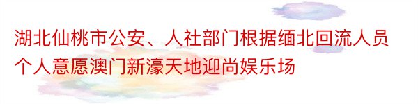 湖北仙桃市公安、人社部门根据缅北回流人员个人意愿澳门新濠天地迎尚娱乐场