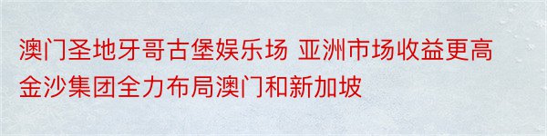 澳门圣地牙哥古堡娱乐场 亚洲市场收益更高金沙集团全力布局澳门和新加坡