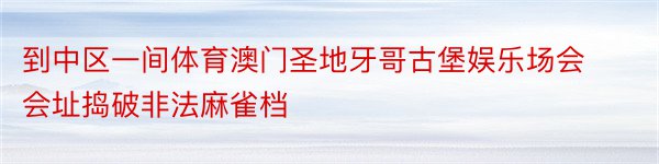 到中区一间体育澳门圣地牙哥古堡娱乐场会会址捣破非法麻雀档