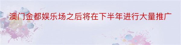 澳门金都娱乐场之后将在下半年进行大量推广