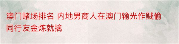 澳门赌场排名 内地男商人在澳门输光作贼偷同行友金炼就擒