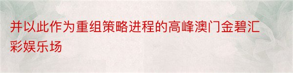 并以此作为重组策略进程的高峰澳门金碧汇彩娱乐场