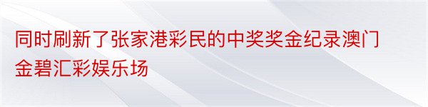 同时刷新了张家港彩民的中奖奖金纪录澳门金碧汇彩娱乐场