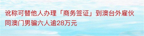 讹称可替他人办理「商务签证」到澳台外雇伙同澳门男骗六人逾28万元