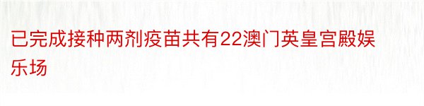 已完成接种两剂疫苗共有22澳门英皇宫殿娱乐场