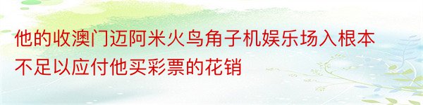 他的收澳门迈阿米火鸟角子机娱乐场入根本不足以应付他买彩票的花销