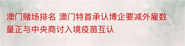 澳门赌场排名 澳门特首承认博企要减外雇数量正与中央商讨入境疫苗互认