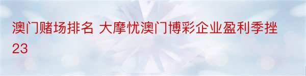 澳门赌场排名 大摩忧澳门博彩企业盈利季挫23