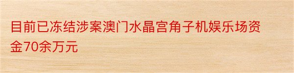 目前已冻结涉案澳门水晶宫角子机娱乐场资金70余万元