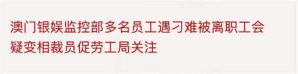 澳门银娱监控部多名员工遇刁难被离职工会疑变相裁员促劳工局关注