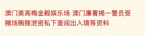 澳门美高梅金殿娱乐场 澳门廉署揭一警员受赌场贿赂泄密私下查阅出入境等资料