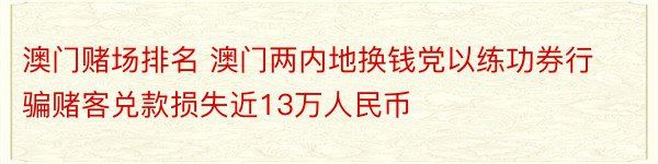 澳门赌场排名 澳门两内地换钱党以练功券行骗赌客兑款损失近13万人民币