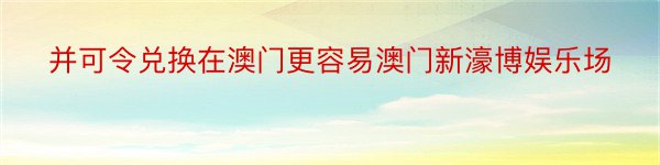 并可令兑换在澳门更容易澳门新濠博娱乐场