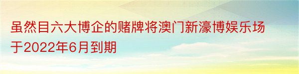 虽然目六大博企的赌牌将澳门新濠博娱乐场于2022年6月到期