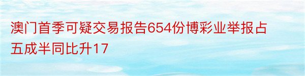 澳门首季可疑交易报告654份博彩业举报占五成半同比升17