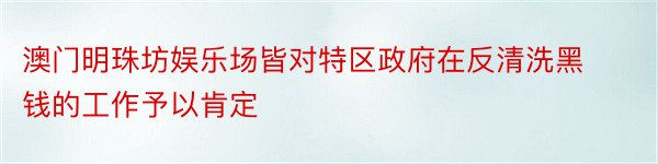 澳门明珠坊娱乐场皆对特区政府在反清洗黑钱的工作予以肯定