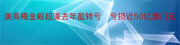 美高梅金殿超濠去年盈转亏　亏损近50亿澳门元