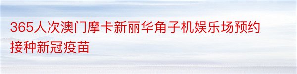 365人次澳门摩卡新丽华角子机娱乐场预约接种新冠疫苗