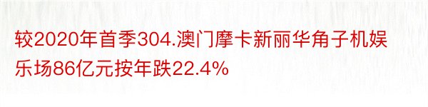 较2020年首季304.澳门摩卡新丽华角子机娱乐场86亿元按年跌22.4%