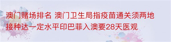 澳门赌场排名 澳门卫生局指疫苗通关须两地接种达一定水平印巴菲入澳要28天医观