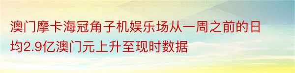 澳门摩卡海冠角子机娱乐场从一周之前的日均2.9亿澳门元上升至现时数据