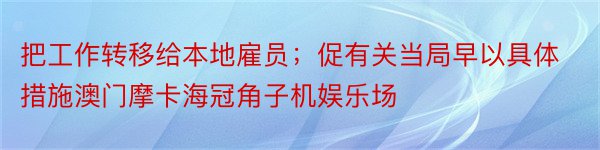 把工作转移给本地雇员；促有关当局早以具体措施澳门摩卡海冠角子机娱乐场