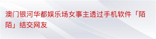 澳门银河华都娱乐场女事主透过手机软件「陌陌」结交网友