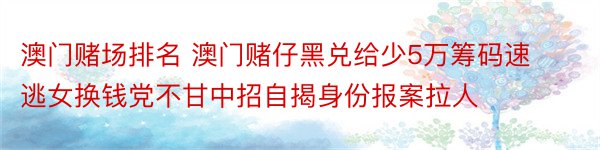 澳门赌场排名 澳门赌仔黑兑给少5万筹码速逃女换钱党不甘中招自揭身份报案拉人