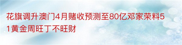 花旗调升澳门4月赌收预测至80亿邓家荣料51黄金周旺丁不旺财