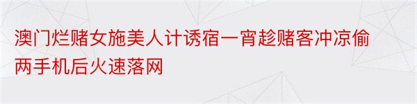 澳门烂赌女施美人计诱宿一宵趁赌客冲凉偷两手机后火速落网