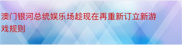 澳门银河总统娱乐场趁现在再重新订立新游戏规则